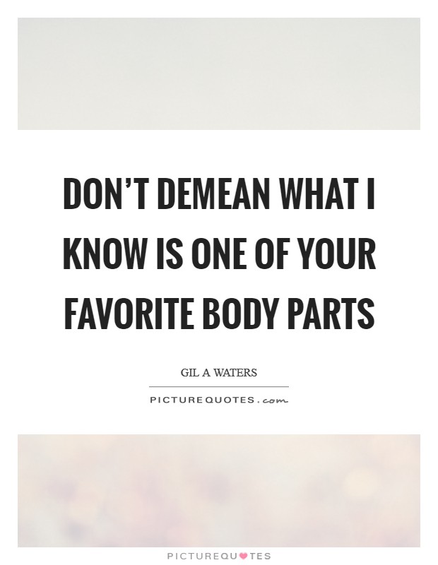 Don’t demean what I know is one of your favorite body parts Picture Quote #1