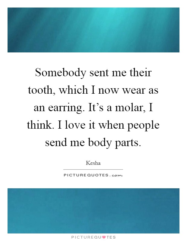 Somebody sent me their tooth, which I now wear as an earring. It’s a molar, I think. I love it when people send me body parts Picture Quote #1