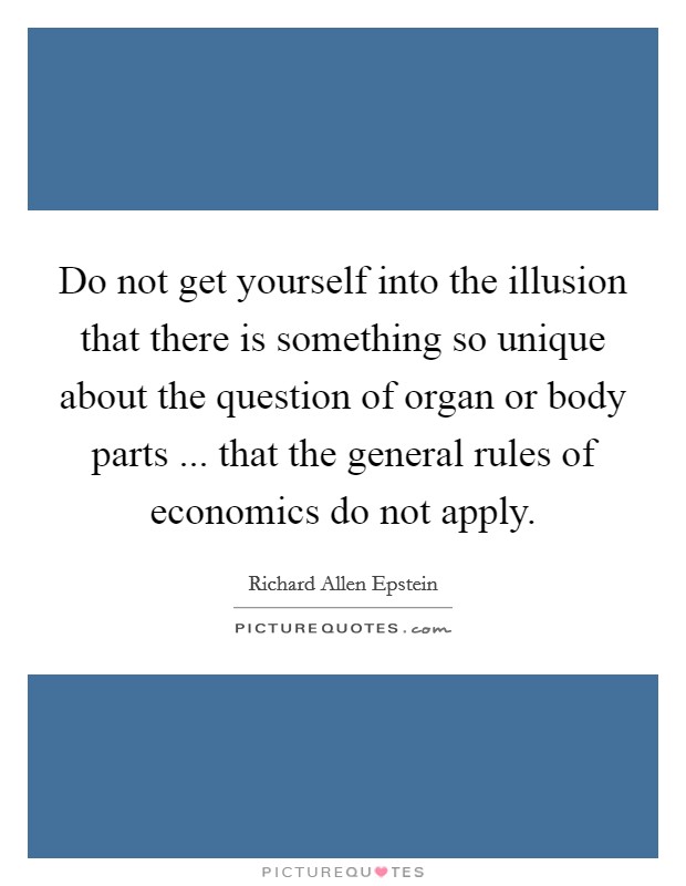 Do not get yourself into the illusion that there is something so unique about the question of organ or body parts ... that the general rules of economics do not apply Picture Quote #1