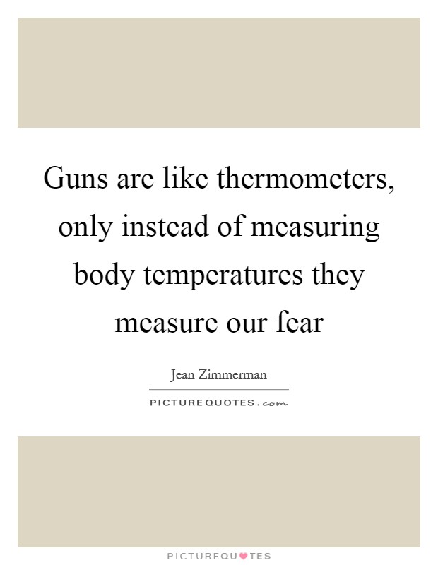Guns are like thermometers, only instead of measuring body temperatures they measure our fear Picture Quote #1
