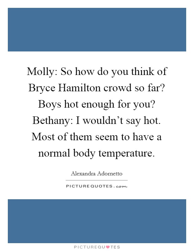 Molly: So how do you think of Bryce Hamilton crowd so far? Boys hot enough for you? Bethany: I wouldn’t say hot. Most of them seem to have a normal body temperature Picture Quote #1