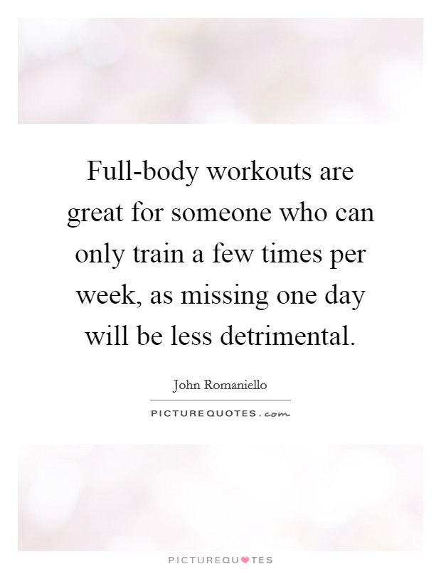 Full-body workouts are great for someone who can only train a few times per week, as missing one day will be less detrimental Picture Quote #1