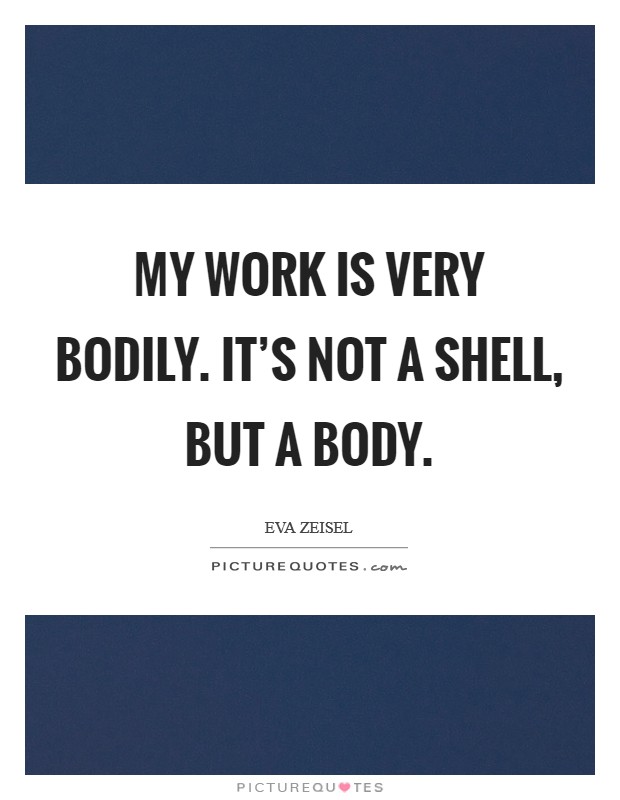 My work is very bodily. It’s not a shell, but a body Picture Quote #1
