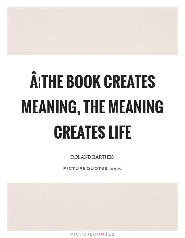 Â¦the book creates meaning, the meaning creates life Picture Quote #1