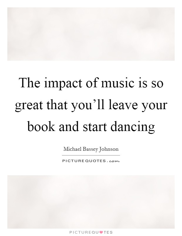 The impact of music is so great that you’ll leave your book and start dancing Picture Quote #1