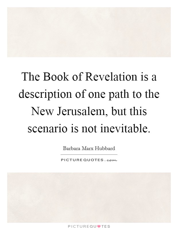 The Book of Revelation is a description of one path to the New Jerusalem, but this scenario is not inevitable. Picture Quote #1