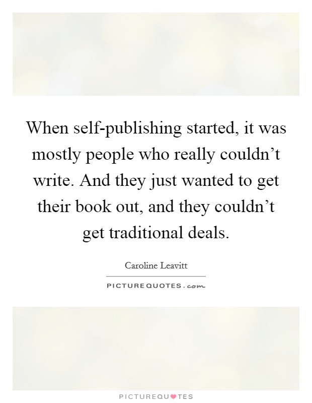 When self-publishing started, it was mostly people who really couldn’t write. And they just wanted to get their book out, and they couldn’t get traditional deals Picture Quote #1