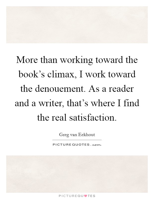 More than working toward the book's climax, I work toward the denouement. As a reader and a writer, that's where I find the real satisfaction. Picture Quote #1