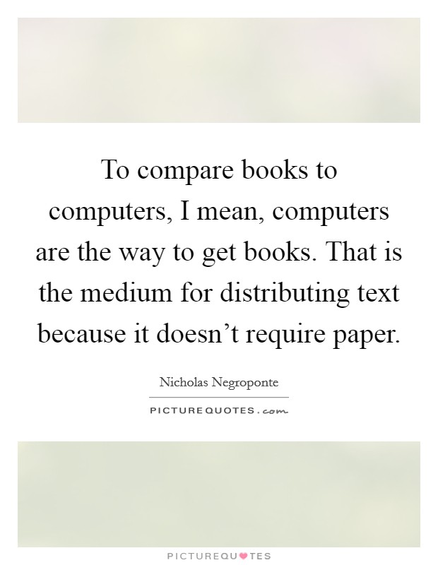 To compare books to computers, I mean, computers are the way to get books. That is the medium for distributing text because it doesn’t require paper Picture Quote #1