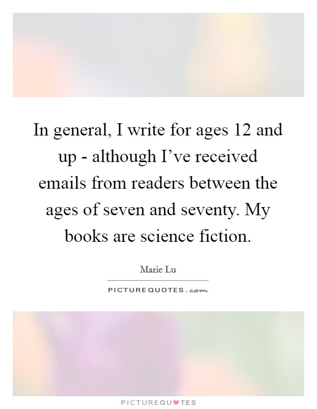 In general, I write for ages 12 and up - although I've received emails from readers between the ages of seven and seventy. My books are science fiction. Picture Quote #1
