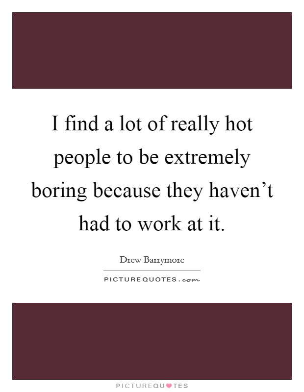 I find a lot of really hot people to be extremely boring because they haven't had to work at it. Picture Quote #1