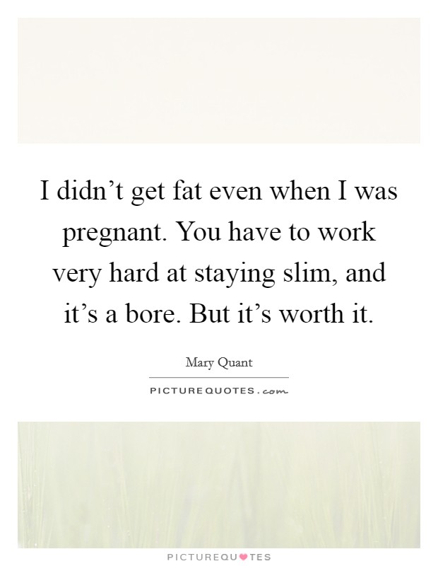 I didn't get fat even when I was pregnant. You have to work very hard at staying slim, and it's a bore. But it's worth it. Picture Quote #1