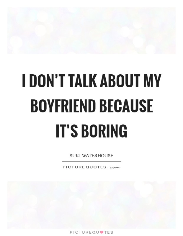 I don’t talk about my boyfriend because it’s boring Picture Quote #1