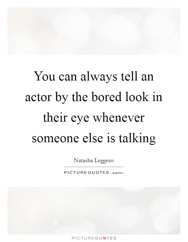 You can always tell an actor by the bored look in their eye whenever someone else is talking Picture Quote #1