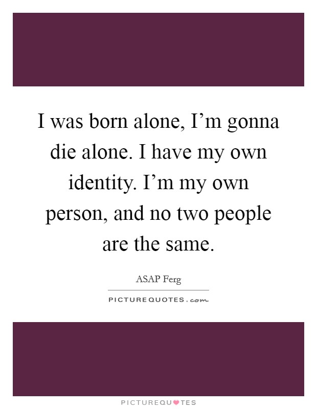 I was born alone, I'm gonna die alone. I have my own identity. I'm my own person, and no two people are the same. Picture Quote #1