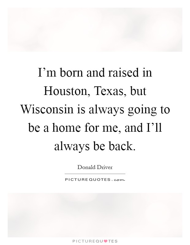 I’m born and raised in Houston, Texas, but Wisconsin is always going to be a home for me, and I’ll always be back Picture Quote #1