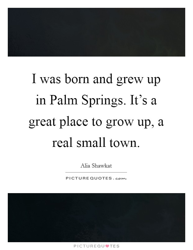 I was born and grew up in Palm Springs. It’s a great place to grow up, a real small town Picture Quote #1