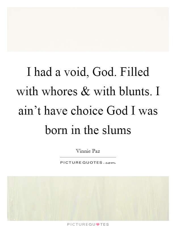 I had a void, God. Filled with whores and with blunts. I ain’t have choice God I was born in the slums Picture Quote #1