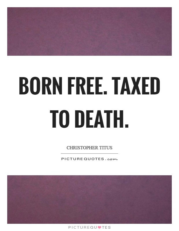 Born free. Taxed to death. Picture Quote #1