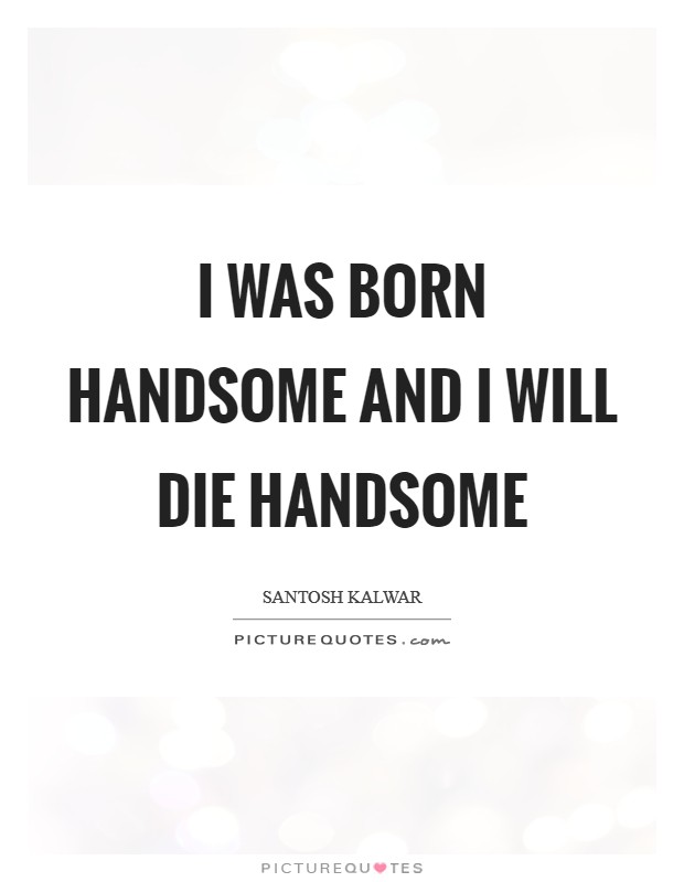 I was born handsome and I will die handsome Picture Quote #1