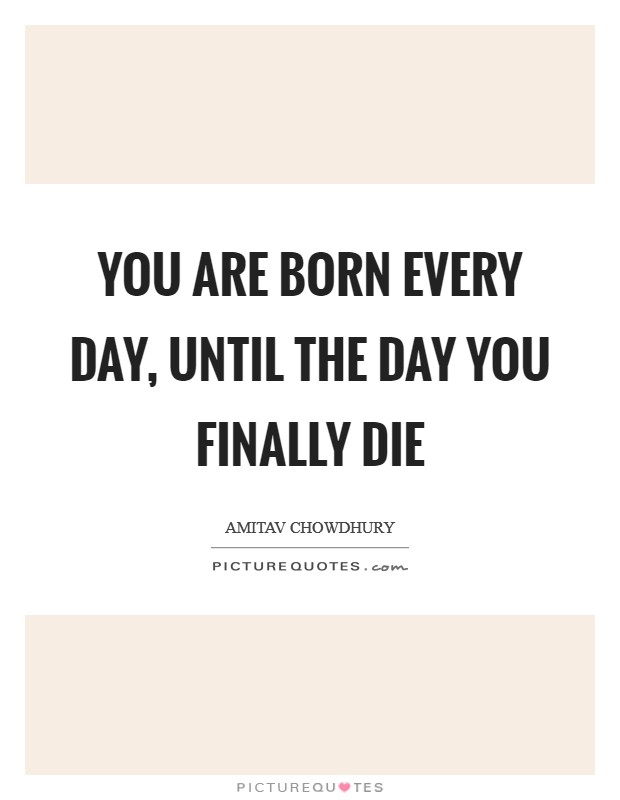 You are born every day, until the day you finally die Picture Quote #1