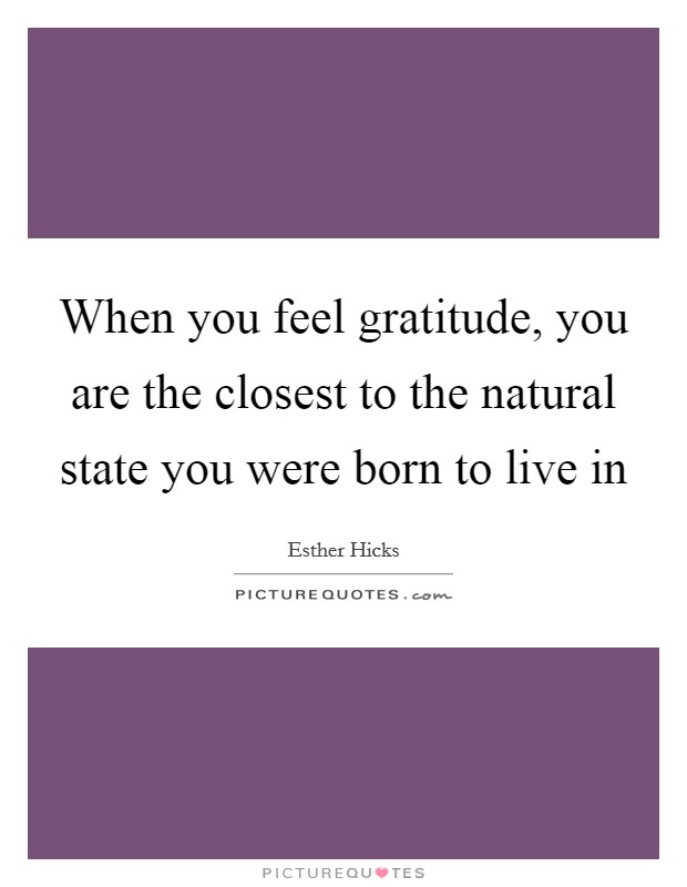 When you feel gratitude, you are the closest to the natural state you were born to live in Picture Quote #1