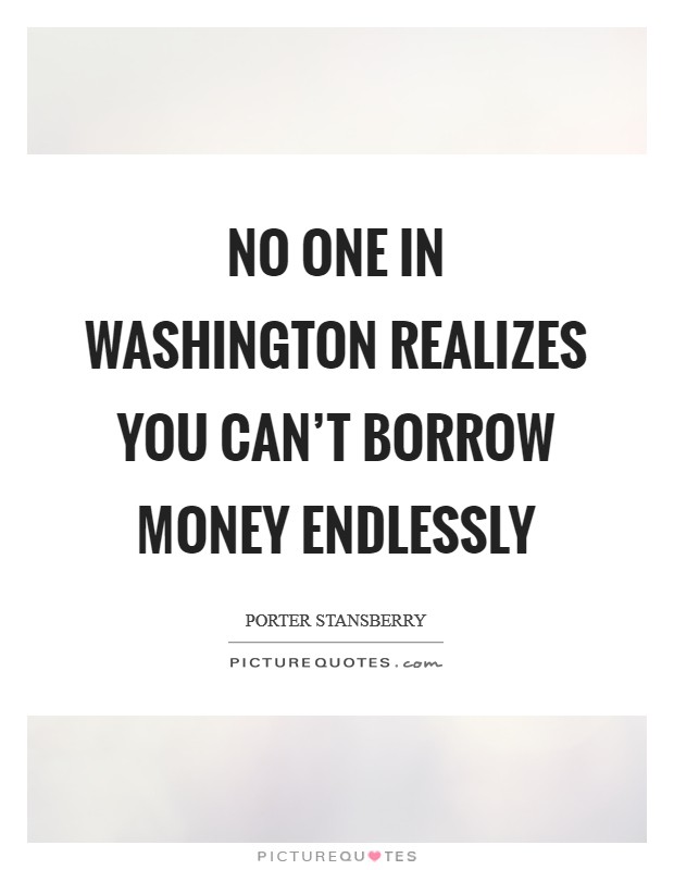 No one in Washington realizes you can’t borrow money endlessly Picture Quote #1