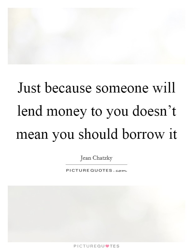 Just because someone will lend money to you doesn’t mean you should borrow it Picture Quote #1