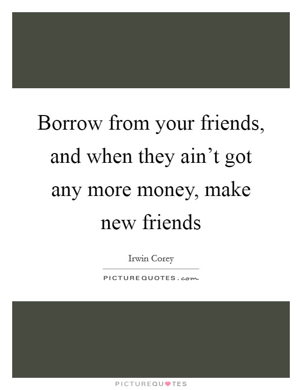 Borrow from your friends, and when they ain’t got any more money, make new friends Picture Quote #1