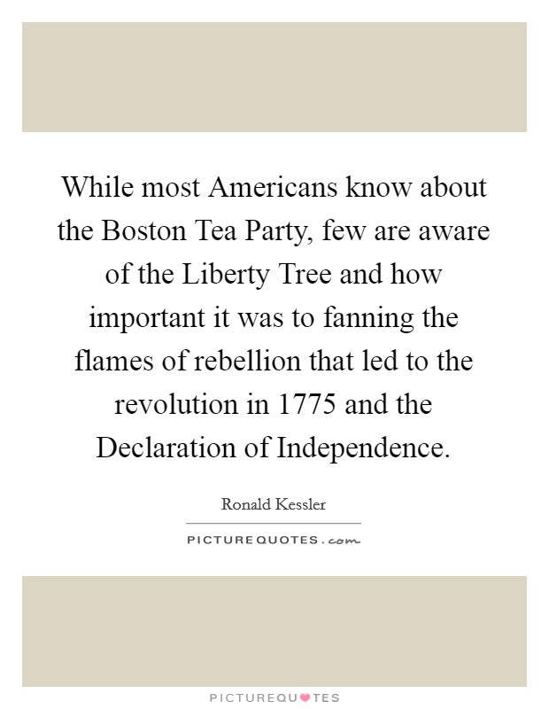 While most Americans know about the Boston Tea Party, few are aware of the Liberty Tree and how important it was to fanning the flames of rebellion that led to the revolution in 1775 and the Declaration of Independence Picture Quote #1