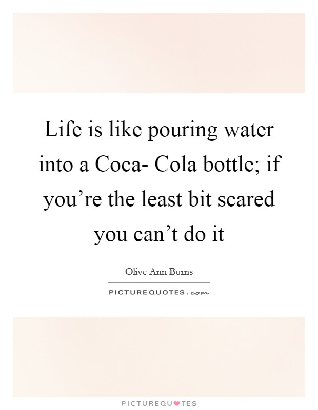 Life is like pouring water into a Coca- Cola bottle; if you’re the least bit scared you can’t do it Picture Quote #1