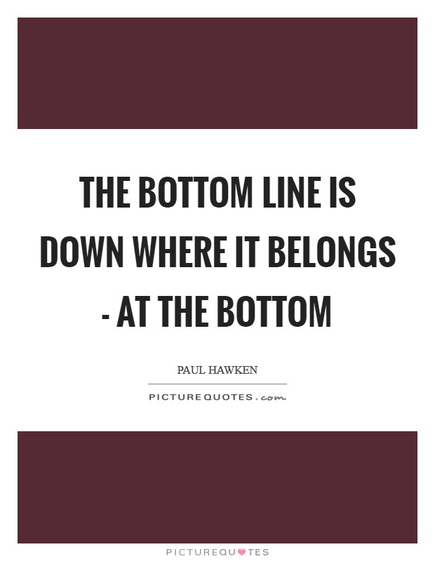 The bottom line is down where it belongs - at the bottom Picture Quote #1