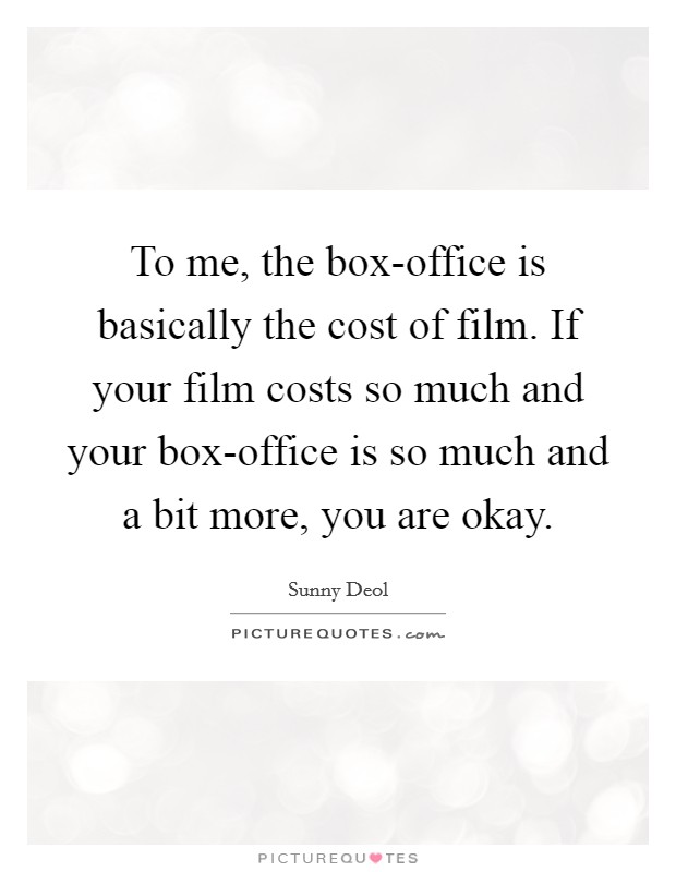 To me, the box-office is basically the cost of film. If your film costs so much and your box-office is so much and a bit more, you are okay. Picture Quote #1