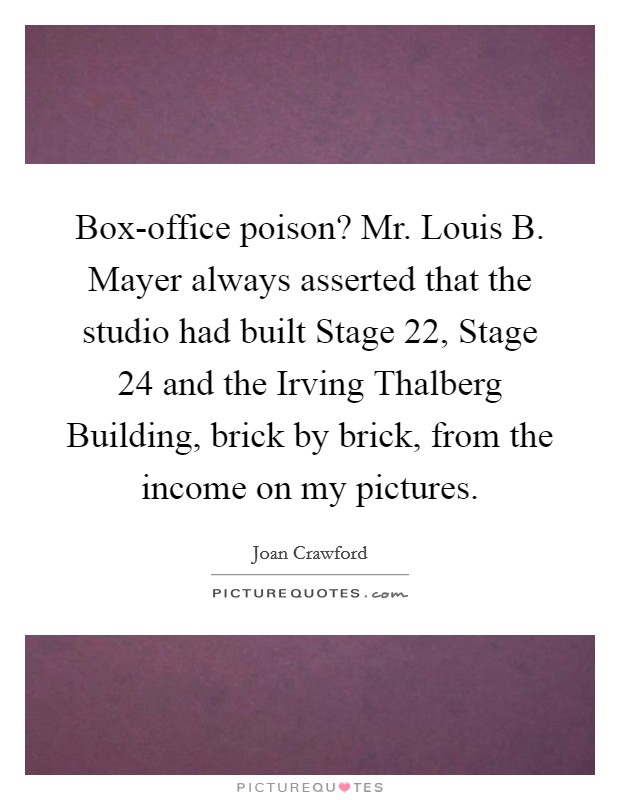 Box-office poison? Mr. Louis B. Mayer always asserted that the studio had built Stage 22, Stage 24 and the Irving Thalberg Building, brick by brick, from the income on my pictures. Picture Quote #1