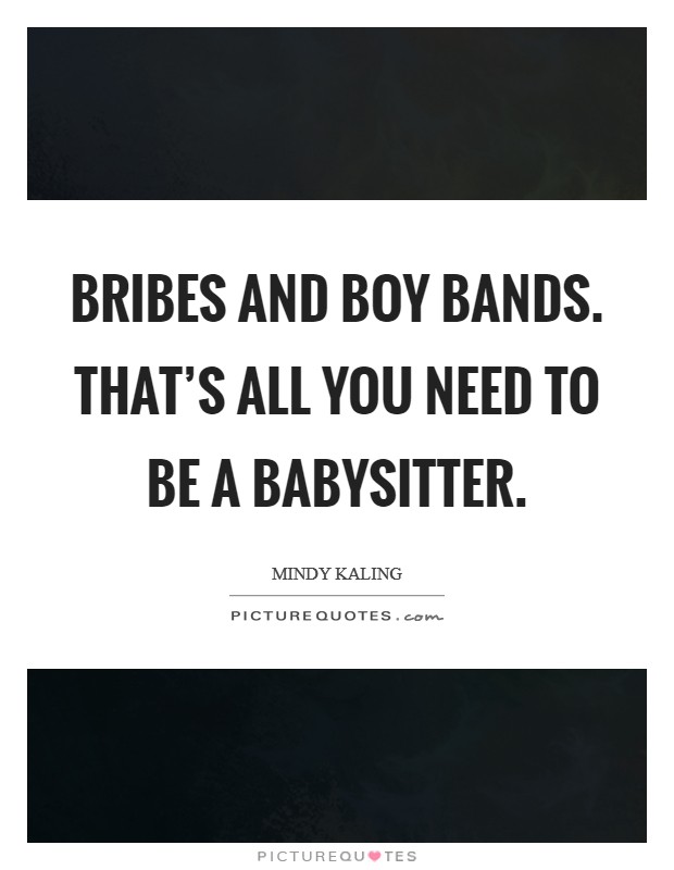Bribes and boy bands. That's all you need to be a babysitter. Picture Quote #1