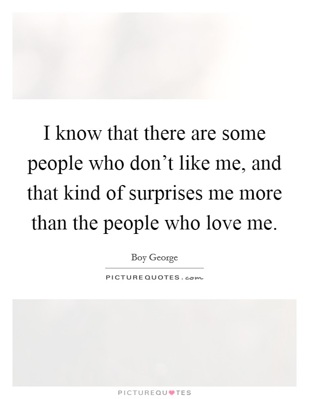 I know that there are some people who don't like me, and that kind of surprises me more than the people who love me. Picture Quote #1