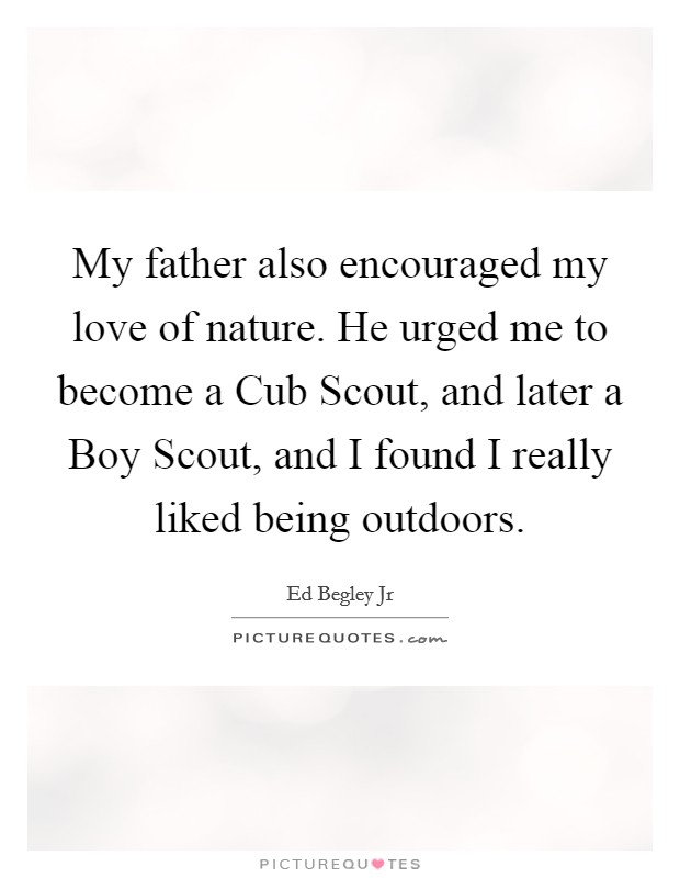 My father also encouraged my love of nature. He urged me to become a Cub Scout, and later a Boy Scout, and I found I really liked being outdoors. Picture Quote #1