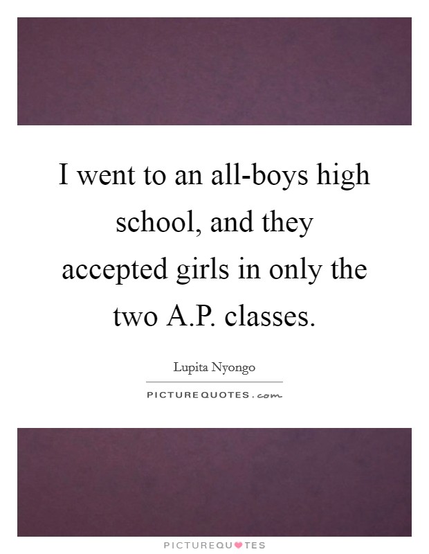 I went to an all-boys high school, and they accepted girls in only the two A.P. classes Picture Quote #1