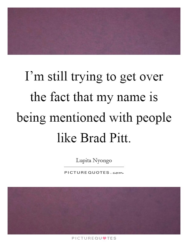 I'm still trying to get over the fact that my name is being mentioned with people like Brad Pitt. Picture Quote #1