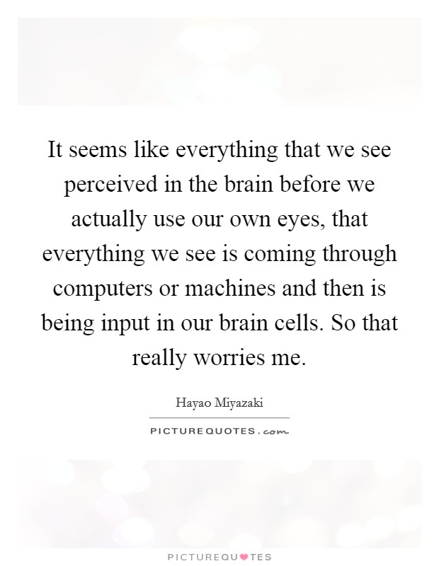 It seems like everything that we see perceived in the brain before we actually use our own eyes, that everything we see is coming through computers or machines and then is being input in our brain cells. So that really worries me Picture Quote #1