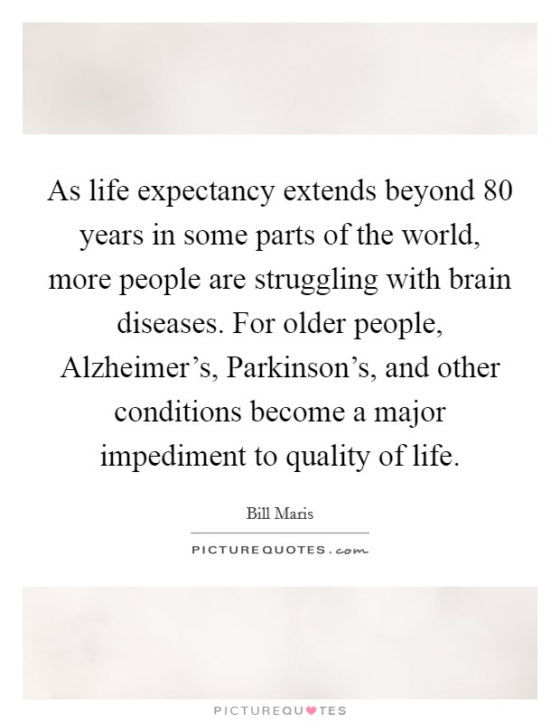 As life expectancy extends beyond 80 years in some parts of the world, more people are struggling with brain diseases. For older people, Alzheimer’s, Parkinson’s, and other conditions become a major impediment to quality of life Picture Quote #1