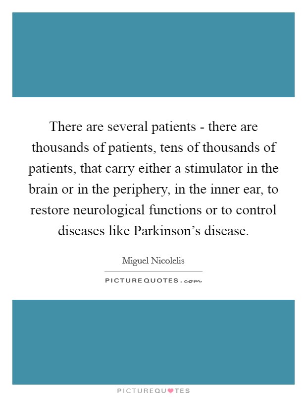 There are several patients - there are thousands of patients, tens of thousands of patients, that carry either a stimulator in the brain or in the periphery, in the inner ear, to restore neurological functions or to control diseases like Parkinson’s disease Picture Quote #1