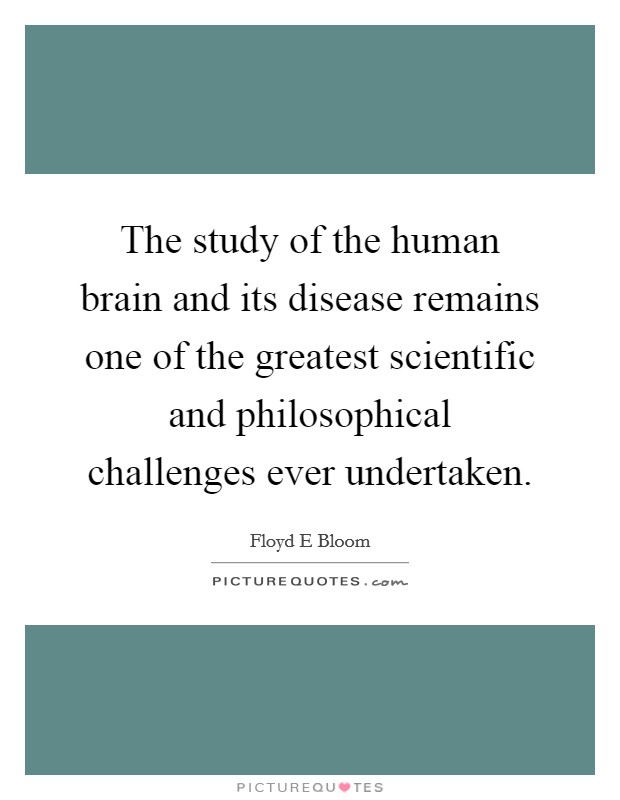 The study of the human brain and its disease remains one of the greatest scientific and philosophical challenges ever undertaken Picture Quote #1