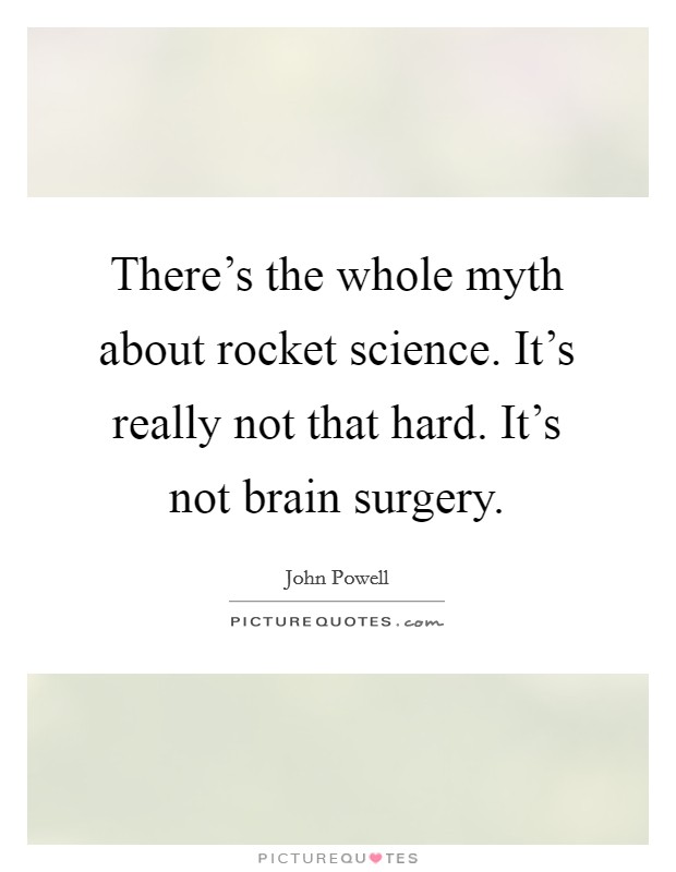 There’s the whole myth about rocket science. It’s really not that hard. It’s not brain surgery Picture Quote #1
