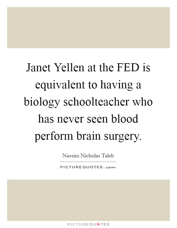 Janet Yellen at the FED is equivalent to having a biology schoolteacher who has never seen blood perform brain surgery Picture Quote #1