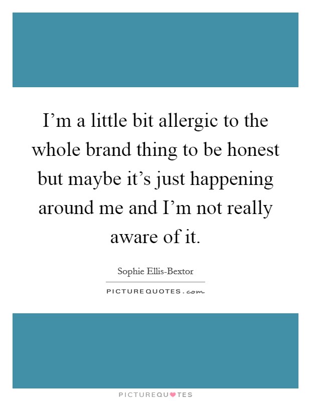 I’m a little bit allergic to the whole brand thing to be honest but maybe it’s just happening around me and I’m not really aware of it Picture Quote #1