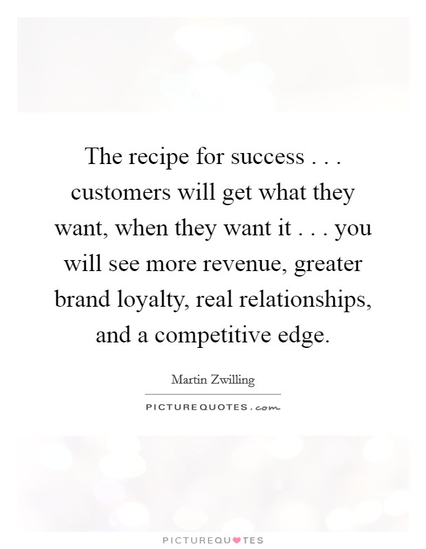 The recipe for success . . . customers will get what they want, when they want it . . . you will see more revenue, greater brand loyalty, real relationships, and a competitive edge. Picture Quote #1