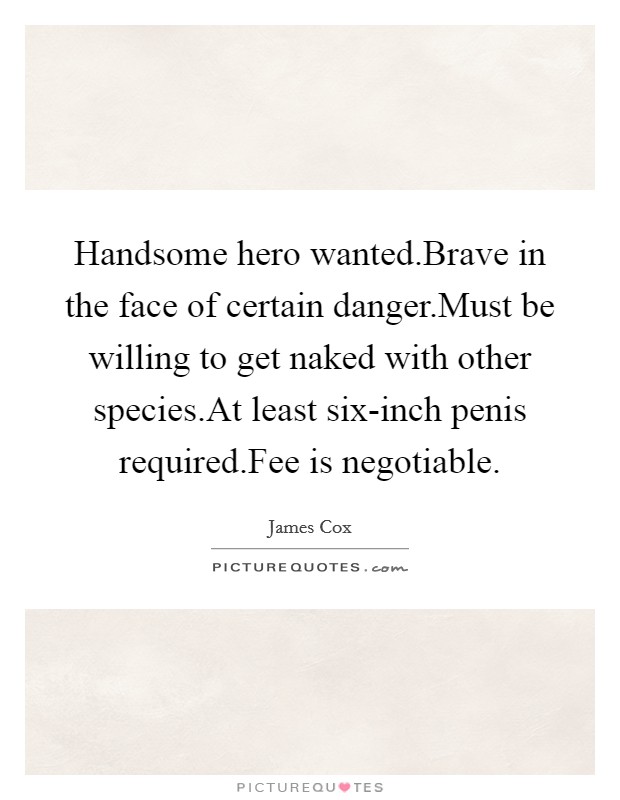 Handsome hero wanted.Brave in the face of certain danger.Must be willing to get naked with other species.At least six-inch penis required.Fee is negotiable Picture Quote #1