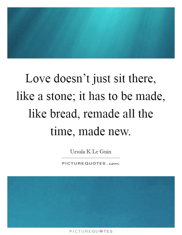 Love doesn’t just sit there, like a stone; it has to be made, like bread, remade all the time, made new Picture Quote #1