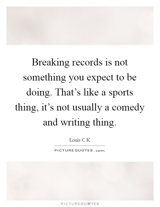 Breaking records is not something you expect to be doing. That’s like a sports thing, it’s not usually a comedy and writing thing Picture Quote #1